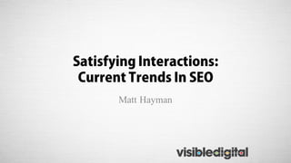 Satisfying Interactions:
Current Trends In SEO
Matt Hayman
 
