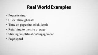 Real World Examples
• Pogosticking
• Click Through Rate
• Time on page/site, click depth
• Returning to the site or page
• Sharing/amplification/engagement
• Page speed
 