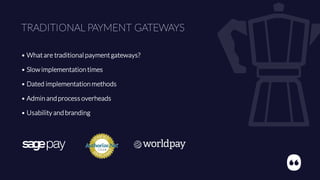TRADITIONAL PAYMENT GATEWAYS
• Whatare traditional paymentgateways?
• Slow implementation times
• Dated implementation methods
• Admin and process overheads
• Usability and branding
 