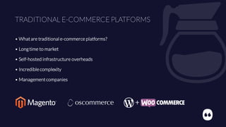 TRADITIONAL E-COMMERCE PLATFORMS
• Whatare traditional e-commerce platforms?
• Longtime to market
• Self-hosted infrastructure overheads
• Incrediblecomplexity
• Managementcompanies
 