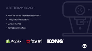 A BETTER APPROACH
• Whatare hosted e-commerce solutions?
• Third party infrastructure
• Quick to market
• Refined user interface
 