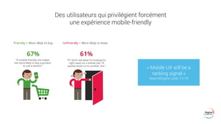« Mobile UX will be a
ranking signal »
SearchEngine Land, 11/14
Des utilisateurs qui privilégient forcément
une expérience mobile-friendly
 
