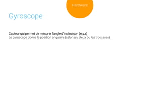 Capteur qui permet de mesurer l’angle d’inclinaison (x,y,z)
Le gyroscope donne la position angulaire (selon un, deux ou les trois axes)
Gyroscope
Hardware
 