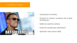 • Compresser le contenu
• Prioriser le contenu au-dessus de la ligne
de flottaison
• Mettre en cache le contenu
• Éviter les nombreuses redirections
• Optimiser votre serveur Web
La vitesse ça compte
 