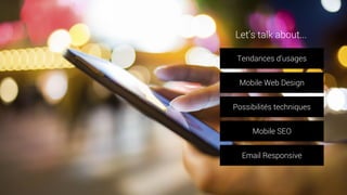 Tendances d’usages
Mobile Web Design
Possibilités techniques
Mobile SEO
Email Responsive
Let’s talk about...
 
