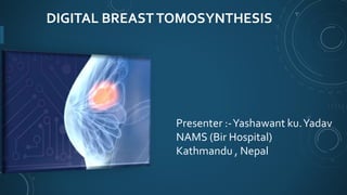 DIGITAL BREASTTOMOSYNTHESIS
Presenter :-Yashawant ku.Yadav
NAMS (Bir Hospital)
Kathmandu , Nepal
 