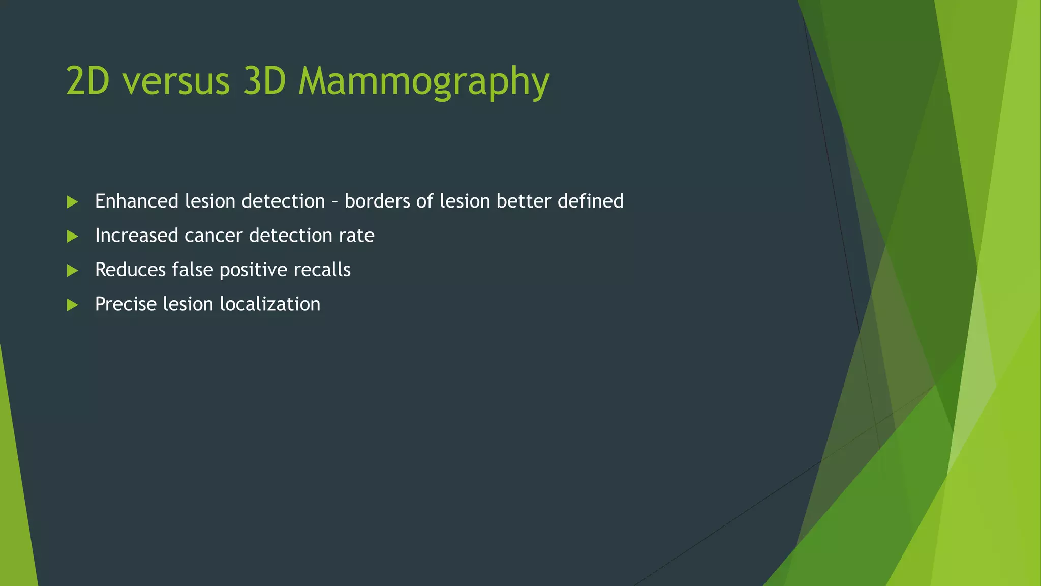 2D versus 3D Mammography
 Enhanced lesion detection – borders of lesion better defined
 Increased cancer detection rate
 Reduces false positive recalls
 Precise lesion localization
 
