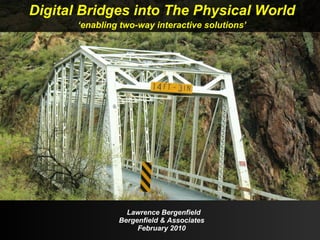 Lawrence Bergenfield Bergenfield & Associates February 2010 Digital Bridges into The Physical World ‘ enabling two-way interactive solutions’ 