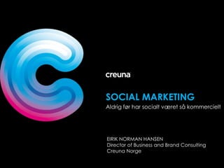 SOCIAL MARKETING
Aldrig før har socialt været så kommercielt




EIRIK NORMAN HANSEN
Director of Business and Brand Consulting
Creuna Norge
 