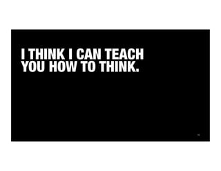 16 
I THINK I CAN TEACH 
YOU HOW TO THINK. 
 