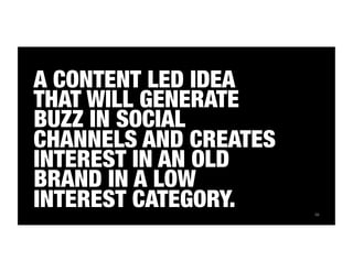 59 
A CONTENT LED IDEA 
THAT WILL GENERATE 
BUZZ IN SOCIAL 
CHANNELS AND CREATES 
INTEREST IN AN OLD 
BRAND IN A LOW 
INTEREST CATEGORY. 
 