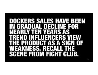 72 
DOCKERS SALES HAVE BEEN 
IN GRADUAL DECLINE FOR 
NEARLY TEN YEARS AS 
TREND INFLUENCERS VIEW 
THE PRODUCT AS A SIGN OF 
WEAKNESS. RECALL THE 
SCENE FROM FIGHT CLUB. 
 