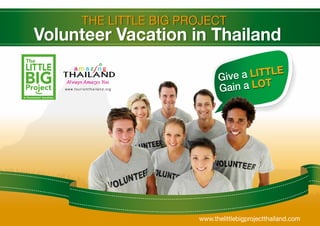 THE LITTLE BIG PROJECT
Volunteer Vacation in Thailand
www.thelittlebigprojectthailand.com
Give a LITTLE
Gain a LOT
 