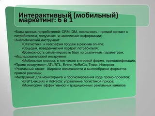 Интерактивный (мобильный) маркетинг: 6 в 1Базы данных потребителей: CRM, DM, лояльность - прямой контакт с потребителем, получение  и накопление информации;