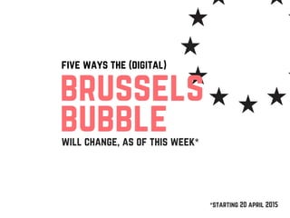 five ways the (digital)
will change, as of this week*
brussels
bubble
*starting 20 april 2015
 