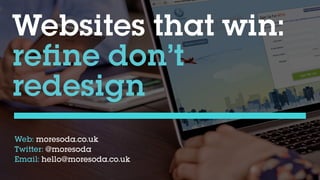 Websites that win:
reﬁne don’t  
redesign
Web: moresoda.co.uk
Twitter: @moresoda
Email: hello@moresoda.co.uk
 