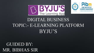 DIGITAL BUSINESS
TOPIC:- E-LEARNING PLATFORM
BYJU’S
GUIDED BY:
MR. BIBHAS SIR
 