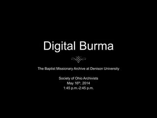 Digital Burma
The Baptist Missionary Archive at Denison University
Society of Ohio Archivists
May 16th, 2014
1:45 p.m.-2:45 p.m.
 