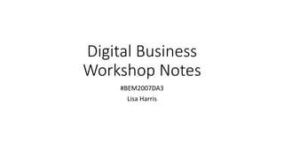 Digital Business
Workshop Notes
#BEM2007DA3
Lisa Harris
 
