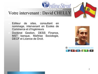 Votre intervenant : David CHELLY




Editeur de sites, consultant en
nommage, intervenant en Ecoles de
Commerce et d’Ingénieurs
Doctorat Gestion, DESS Finance,
MST banque, Maîtrise Sociologie,
DECF et Licence de Droit.
@: davidchelly@centreurope.org

2

 