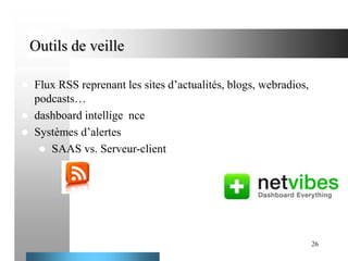 Outils de veille




Flux RSS reprenant les sites d’actualités, blogs, webradios,
podcasts…
dashboard intellige nce
Systèmes d’alertes
 SAAS vs. Serveur-client

26

 