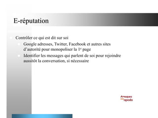 E-réputation


Contrôler ce qui est dit sur soi
 Google adresses, Twitter, Facebook et autres sites
d’autorité pour monopoliser la 1e page
 Identifier les messages qui parlent de soi pour rejoindre
aussitôt la conversation, si nécessaire

27

 
