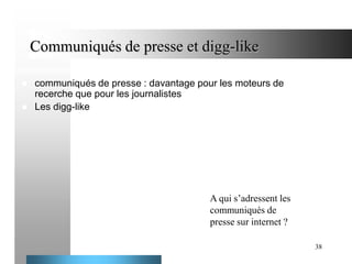 Communiqués de presse et digg-like



communiqués de presse : davantage pour les moteurs de
recerche que pour les journalistes
Les digg-like

A qui s’adressent les
communiqués de
presse sur internet ?
38

 