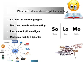 Plan de l’intervention digital marketing


Ce qu'est le marketing digital



Best practices du webmarketing



La communication en ligne



Marketing mobile & tablettes

5

 