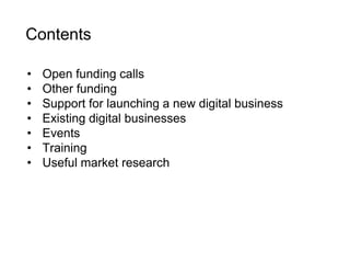 Contents 
• Open funding calls 
• Other funding 
• Support for launching a new digital business 
• Existing digital busine...