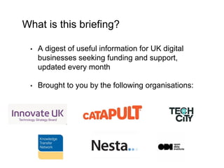 What is this briefing? 
• A digest of useful information for UK digital 
businesses seeking funding and support, 
updated ...