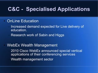 C&C -  Specialised Applications OnLine Education Increased demand expected for Live delivery of education. Research work of Sabin and Higgs WebEx Wealth Management 2010 Cisco WebEx announced special vertical applications of their conferencing services  Wealth management sector 