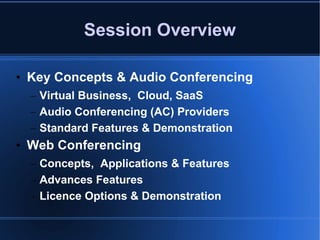 Session Overview Key Concepts & Audio Conferencing Virtual Business,  Cloud, SaaS Audio Conferencing (AC) Providers Standard Features & Demonstration Web Conferencing Concepts,  Applications & Features Advances Features Licence Options & Demonstration 