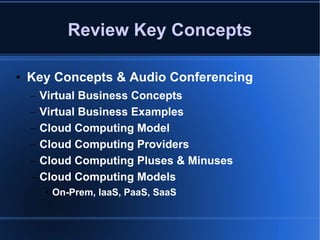 Review Key Concepts Key Concepts & Audio Conferencing Virtual Business Concepts Virtual Business Examples Cloud Computing Model Cloud Computing Providers Cloud Computing Pluses & Minuses Cloud Computing Models On-Prem, IaaS, PaaS, SaaS 