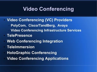 Video Conferencing Video Conferencing (VC) Providers  PolyCom,  Cisco/TandBerg,  Avaya Video Conferencing Infrastructure Services TelePresence Web Conferencing Integration TeleImmersion HoloGraphic Conferencing Video Conferencing Applications 
