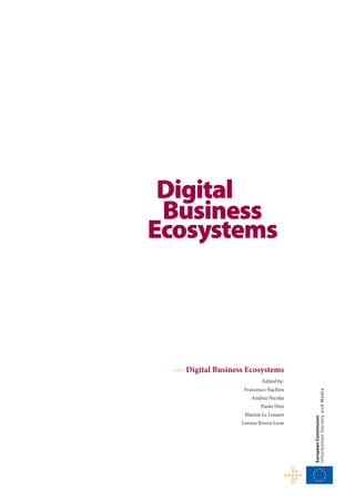••• Digital Business Ecosystems
Edited by:
Francesco Nachira
Andrea Nicolai
Paolo Dini
Marion Le Louarn
Lorena Rivera Leon
EuropeanCommission
InformationSocietyandMedia
Digital
Business
Ecosystems
 