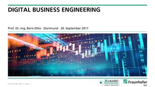 © Fraunhofer ISST • Seite 1
Prof. Dr.-Ing. Boris Otto ∙ Dortmund ∙ 20. September 2017
DIGITAL BUSINESS ENGINEERING
 