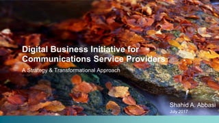 Digital Business Initiative for
Communications Service Providers
A Strategy & Transformational Approach
Shahid A. Abbasi
July 2017
 