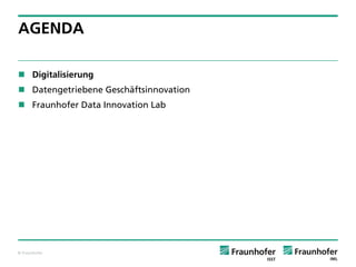 © Fraunhofer 
AGENDA 
Digitalisierung 
Datengetriebene Geschäftsinnovation 
Fraunhofer Data Innovation Lab  
