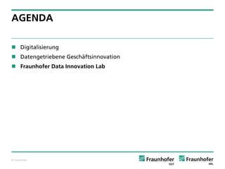 © Fraunhofer 
AGENDA 
Digitalisierung 
Datengetriebene Geschäftsinnovation 
Fraunhofer Data Innovation Lab  
