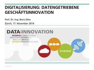 © Fraunhofer 
DIGITALISIERUNG: DATENGETRIEBENEGESCHÄFTSINNOVATION 
Prof. Dr.-Ing. Boris Otto 
Zürich, 17. November 2014 