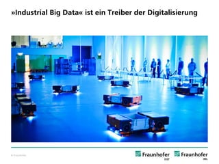 © Fraunhofer 
»Industrial Big Data« ist ein Treiber der Digitalisierung  