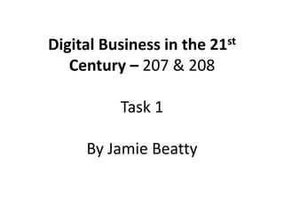 Digital Business in the 21st
Century – 207 & 208
Task 1
By Jamie Beatty
 