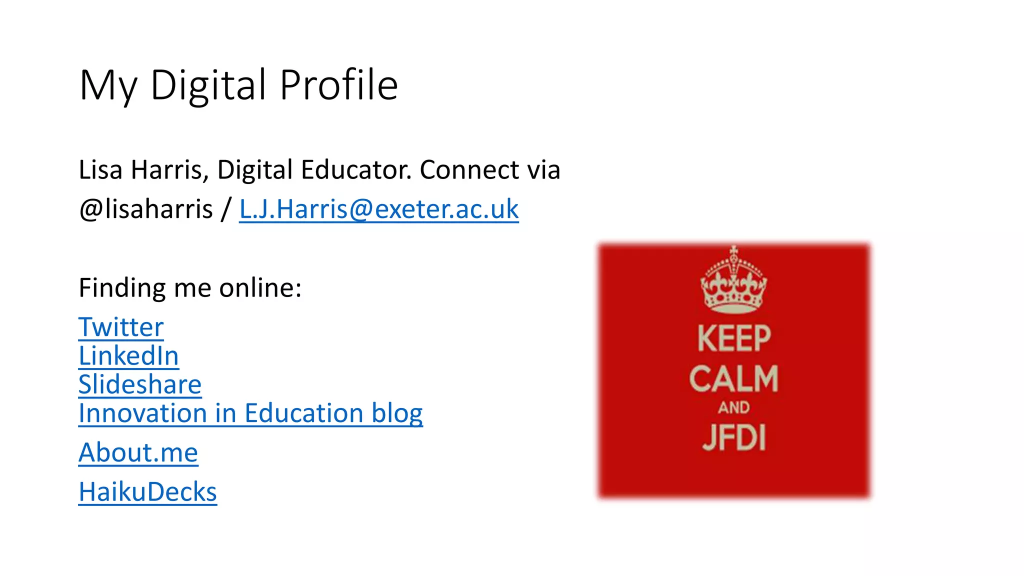 My Digital Profile
Lisa Harris, Digital Educator. Connect via
@lisaharris / L.J.Harris@exeter.ac.uk
Finding me online:
Twitter
LinkedIn
Slideshare
Innovation in Education blog
About.me
HaikuDecks
 