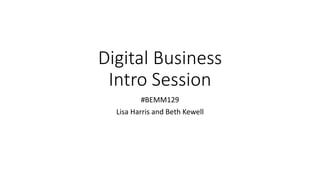 Digital Business
Intro Session
#BEMM129
Lisa Harris and Beth Kewell
 