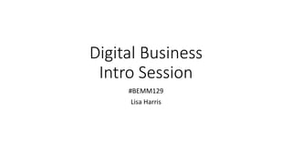 Digital Business
Intro Session
#BEMM129
Lisa Harris
 