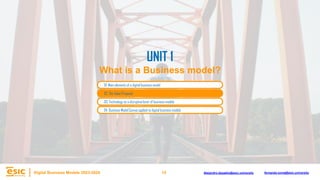 15
Digital Business Models 2023-2024 Alejandro.depablo@esic.university fernando.soria@esic.university
02. The Value Proposal
03. Technology as a disruptive lever of business models
04. Business Model Canvas applied to digital business models
UNIT 1
What is a Business model?
01. Main elements of a digital business model
 
