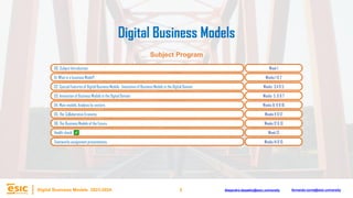 2
Digital Business Models 2023-2024 Alejandro.depablo@esic.university fernando.soria@esic.university
Digital Business Models
Subject Program
00. Subject Introduction. Week 1
01. What is a business Model?. Weeks 1 & 2
02. Special Features of Digital Business Models . Innovation of Business Models in the Digital Domain. Weeks 3,4 & 5
03. Innovation of Business Models in the Digital Domain. Weeks 5, 6 & 7
04. Main models. Analysis by sectors. Weeks 8, 9 & 10
05. The Collaborative Economy. Weeks 11 & 12
06. The Business Models of the Future. Weeks 12 & 13
Health check. Week 13
Teamworks assignment presentations. Weeks 14 & 15
 
