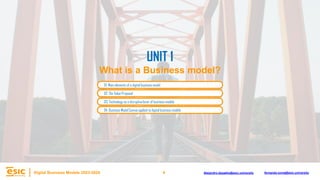 4
Digital Business Models 2023-2024 Alejandro.depablo@esic.university fernando.soria@esic.university
02. The Value Proposal
03. Technology as a disruptive lever of business models
04. Business Model Canvas applied to digital business models
UNIT 1
What is a Business model?
01. Main elements of a digital business model
 
