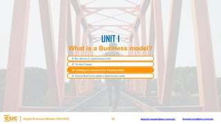 40
Digital Business Models 2023-2024 Alejandro.depablo@esic.university fernando.soria@esic.university
02. The Value Proposal
03. Technology as a disruptive lever of business models
04. Business Model Canvas applied to digital business models
UNIT 1
What is a Business model?
01. Main elements of a digital business model
 