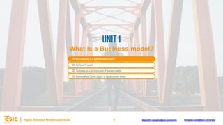 5
Digital Business Models 2023-2024 Alejandro.depablo@esic.university fernando.soria@esic.university
02. The Value Proposal
03. Technology as a disruptive lever of business models
04. Business Model Canvas applied to digital business models
UNIT 1
What is a Business model?
01. Main elements of a digital business model
 